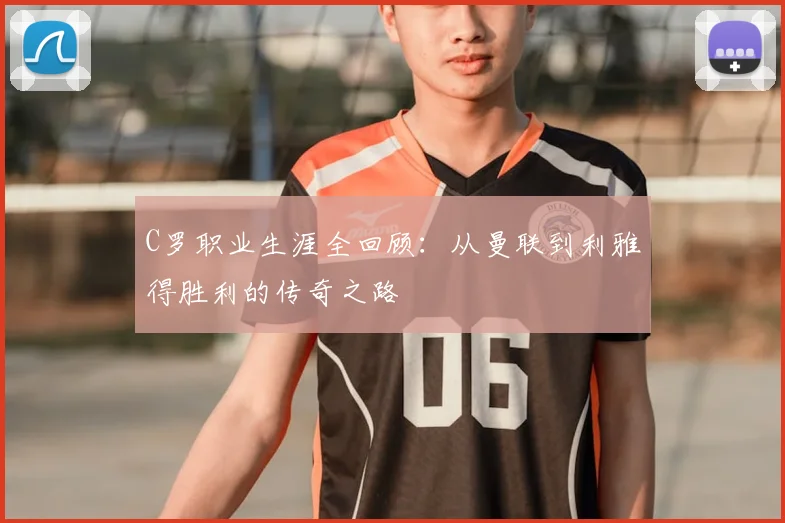 C罗职业生涯全回顾:从曼联到利雅得胜利的传奇之路