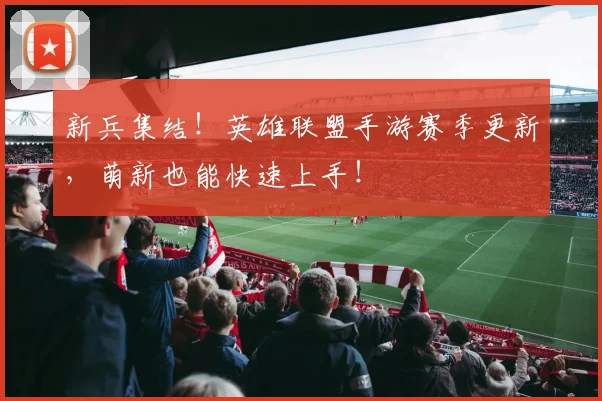 新兵集结!英雄联盟手游赛季更新,萌新也能快速上手!