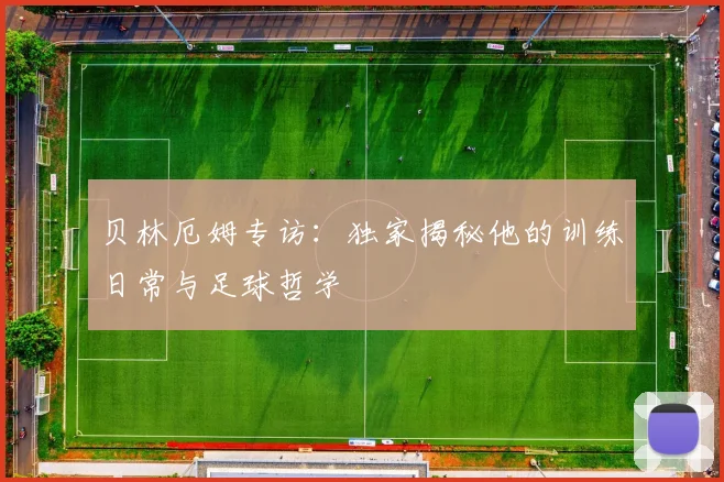 贝林厄姆专访：独家揭秘他的训练日常与足球哲学