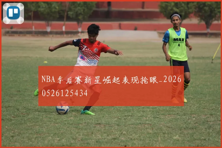 NBA季后赛新星崛起表现抢眼_20260526125434