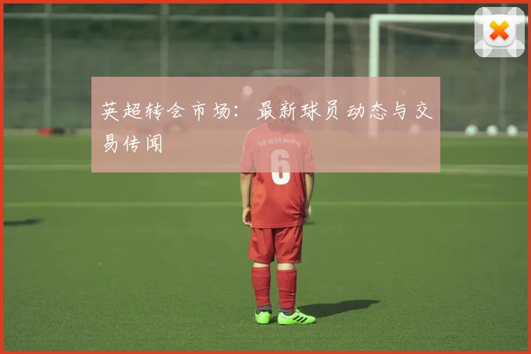 英超转会市场：最新球员动态与交易传闻
