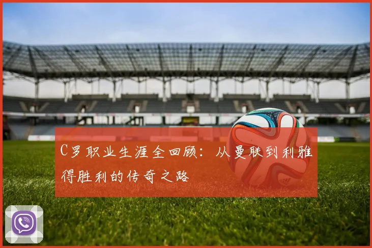 C罗职业生涯全回顾:从曼联到利雅得胜利的传奇之路