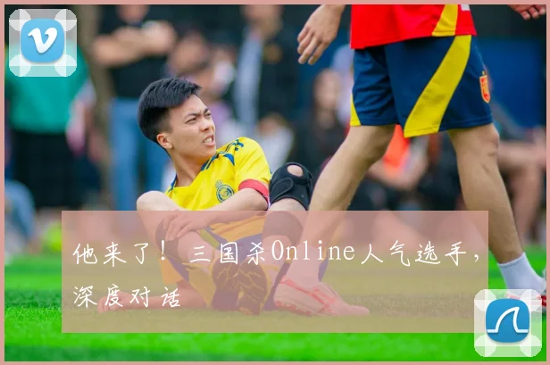 他来了！三国杀Online人气选手，深度对话