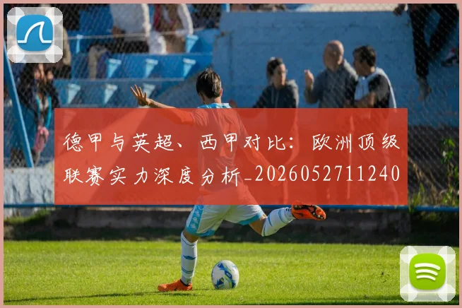 德甲与英超、西甲对比：欧洲顶级联赛实力深度分析_20260527112402
