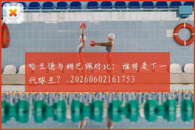 哈兰德与姆巴佩对比：谁将是下一代球王？_20260602161753