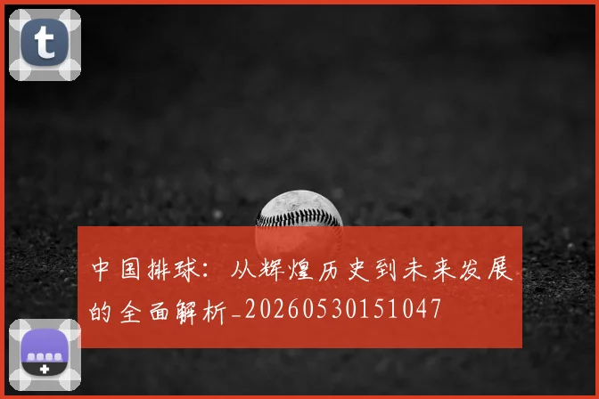 中国排球:从辉煌历史到未来发展的全面解析_20260530151047