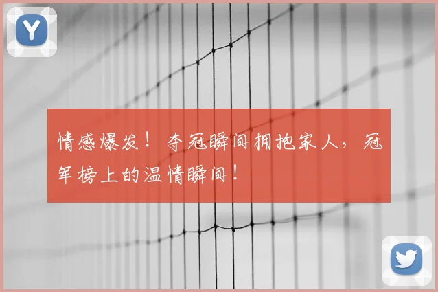 情感爆发！夺冠瞬间拥抱家人，冠军榜上的温情瞬间！