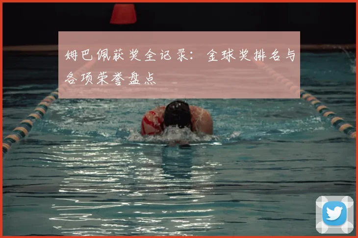 姆巴佩获奖全记录：金球奖排名与各项荣誉盘点