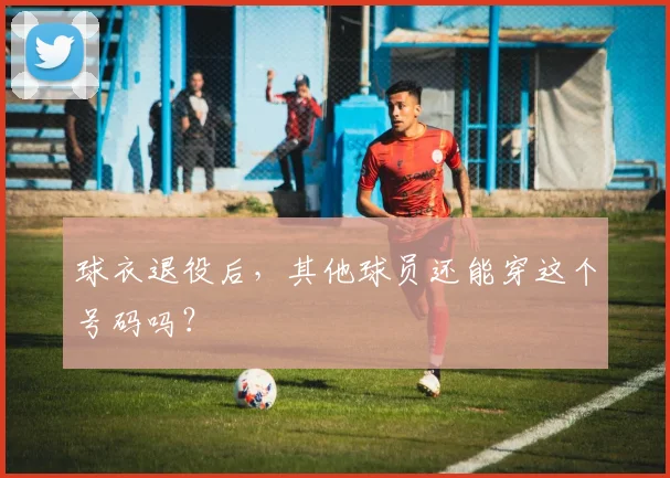 球衣退役后，其他球员还能穿这个号码吗？
