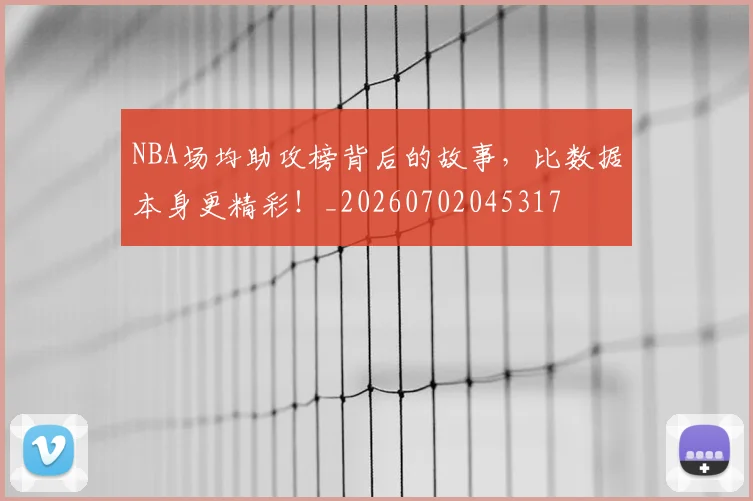 NBA场均助攻榜背后的故事，比数据本身更精彩！_20260702045317