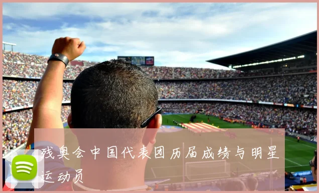 残奥会中国代表团历届成绩与明星运动员