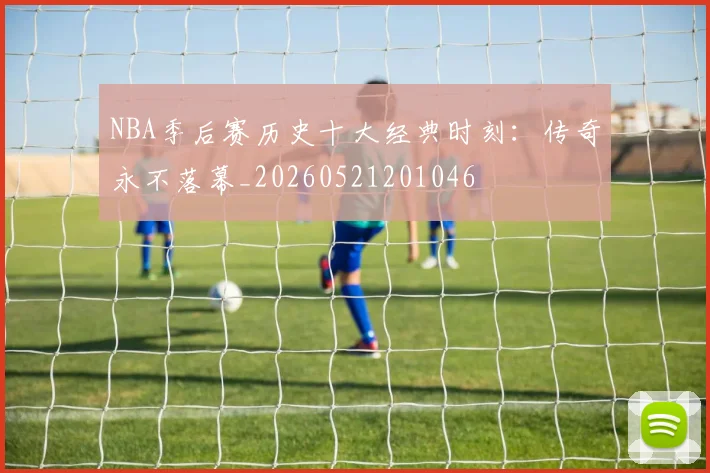 NBA季后赛历史十大经典时刻：传奇永不落幕_20260521201046