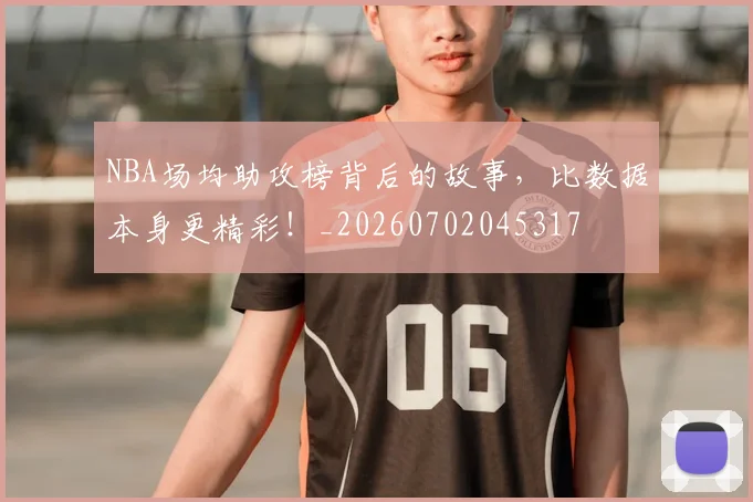 NBA场均助攻榜背后的故事，比数据本身更精彩！_20260702045317