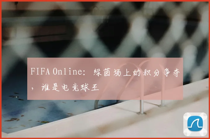 FIFA Online:绿茵场上的积分争夺,谁是电竞球王
