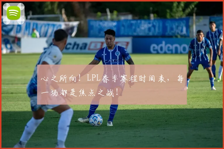 心之所向！LPL春季赛程时间表，每一场都是焦点之战！
