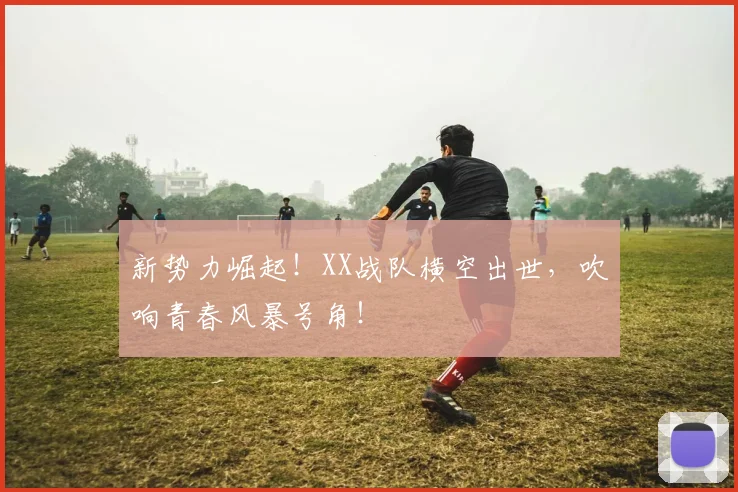 新势力崛起!XX战队横空出世,吹响青春风暴号角!