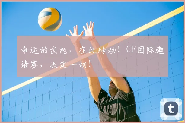 命运的齿轮，在此转动！CF国际邀请赛，决定一切！