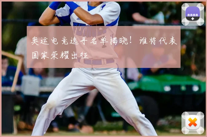 奥运电竞选手名单揭晓！谁将代表国家荣耀出征