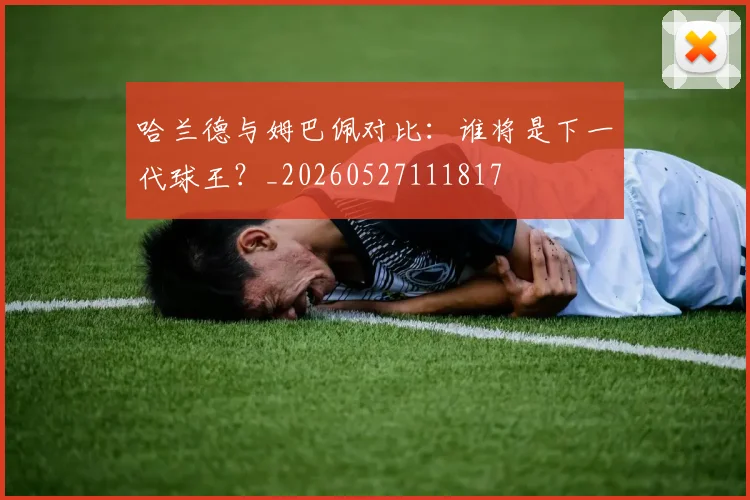 哈兰德与姆巴佩对比：谁将是下一代球王？_20260527111817