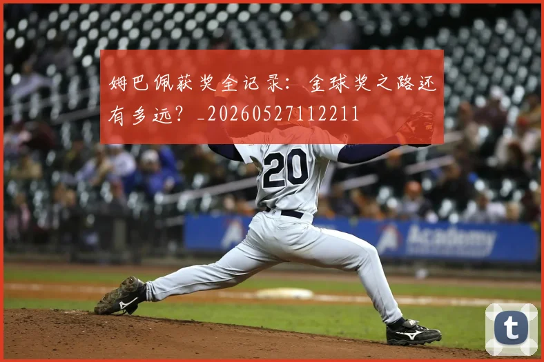 姆巴佩获奖全记录：金球奖之路还有多远？_20260527112211