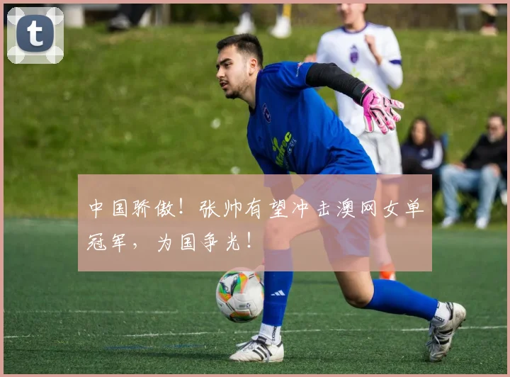 中国骄傲!张帅有望冲击澳网女单冠军,为国争光!