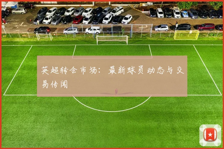 英超转会市场：最新球员动态与交易传闻