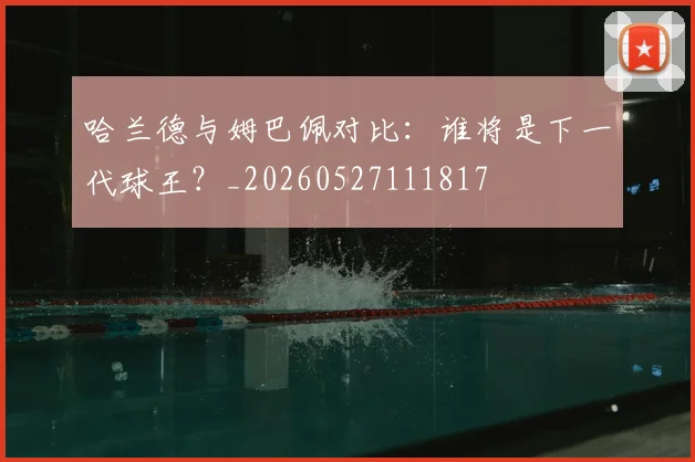 哈兰德与姆巴佩对比：谁将是下一代球王？_20260527111817