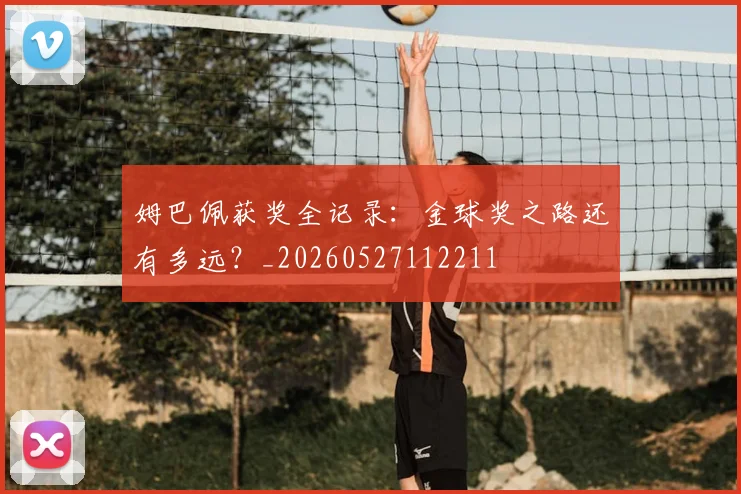 姆巴佩获奖全记录：金球奖之路还有多远？_20260527112211