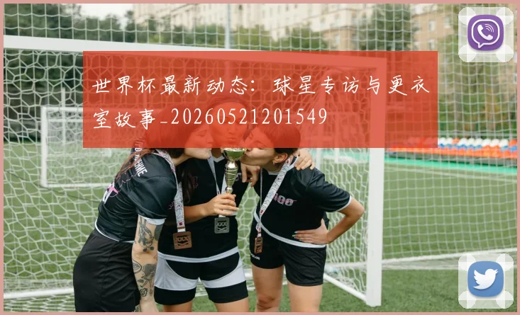 世界杯最新动态：球星专访与更衣室故事_20260521201549