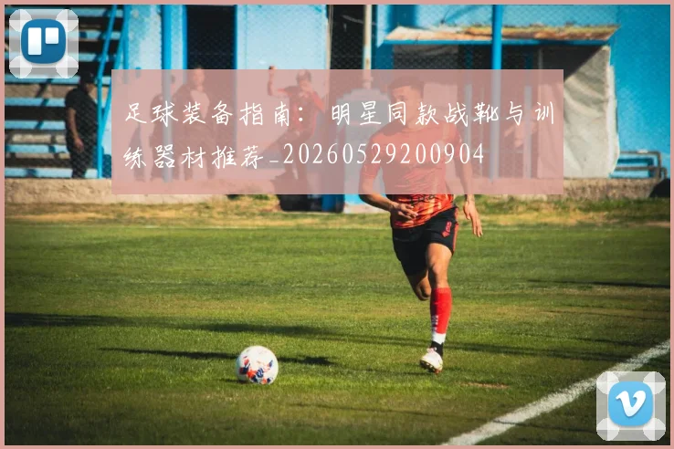 足球装备指南：明星同款战靴与训练器材推荐_20260529200904