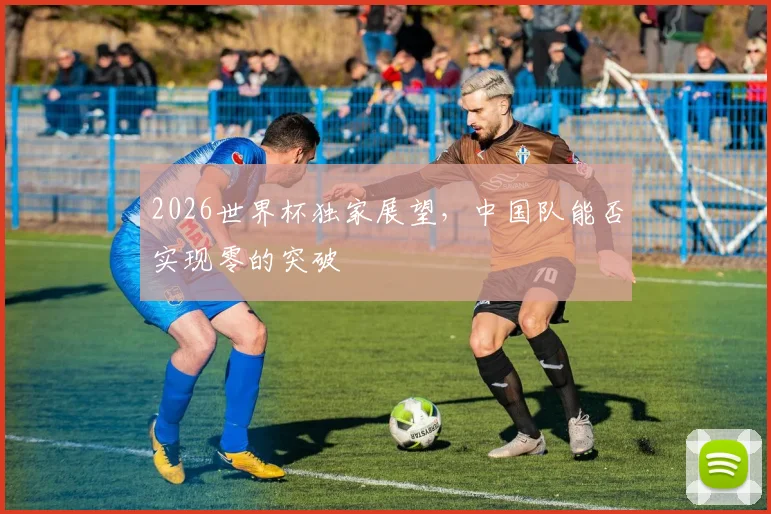 2026世界杯独家展望，中国队能否实现零的突破