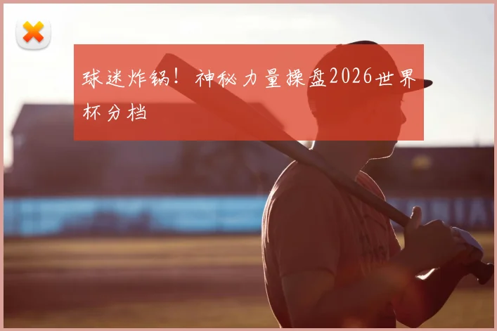球迷炸锅!神秘力量操盘2026世界杯分档