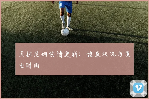 贝林厄姆伤情更新：健康状况与复出时间