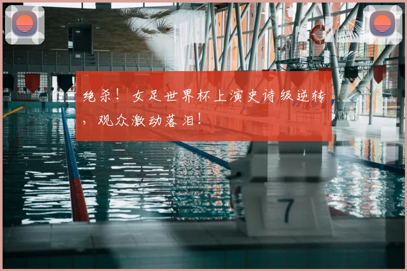 绝杀！女足世界杯上演史诗级逆转，观众激动落泪！