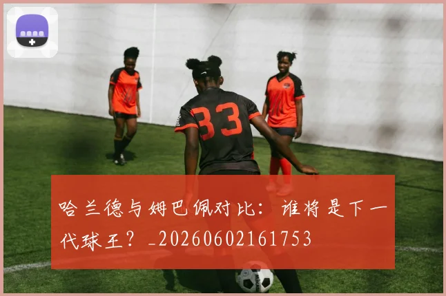 哈兰德与姆巴佩对比：谁将是下一代球王？_20260602161753