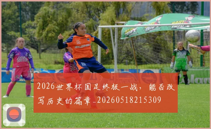 2026世界杯国足终极一战，能否改写历史的篇章_20260518215309