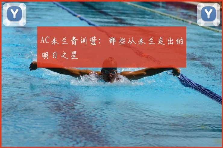AC米兰青训营:那些从米兰走出的明日之星