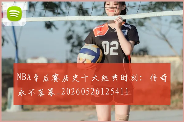 NBA季后赛历史十大经典时刻：传奇永不落幕_20260526125411