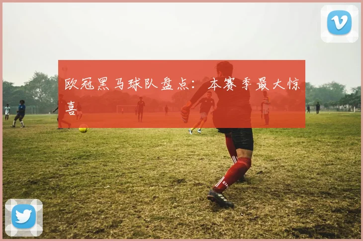 欧冠黑马球队盘点：本赛季最大惊喜
