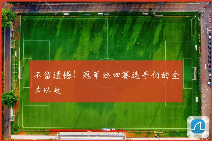 不留遗憾!冠军巡回赛选手们的全力以赴