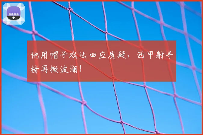 他用帽子戏法回应质疑,西甲射手榜再掀波澜!