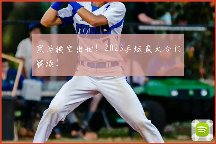 黑马横空出世！2023乒坛最大冷门解读！