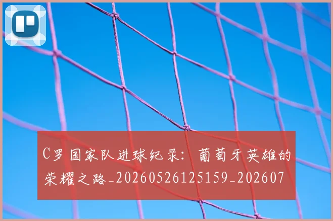 C罗国家队进球纪录：葡萄牙英雄的荣耀之路_20260526125159_20260702041807