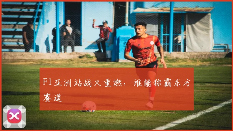F1亚洲站战火重燃,谁能称霸东方赛道