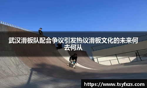 武汉滑板队配合争议引发热议滑板文化的未来何去何从